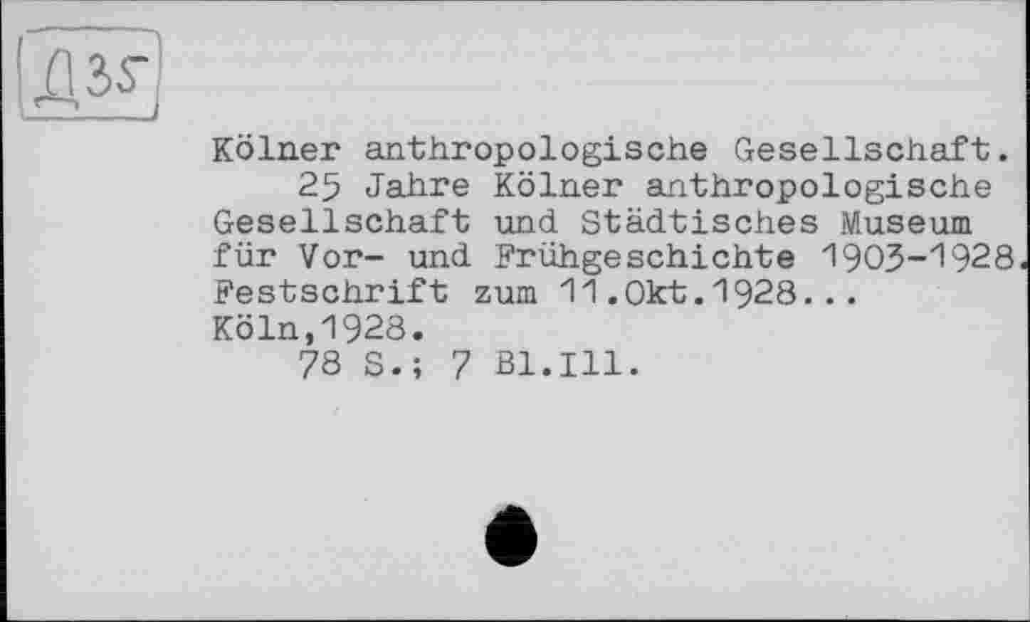 ﻿Kölner anthropologische Gesellschaft.
25 Jahre Kölner anthropologische Gesellschaft und Städtisches Museum für Vor- und Frühgeschichte 1903-1928 Festschrift zum 11.Okt.1928... Köln,1928.
78 S.; 7 Bl.Ill.